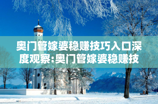 奥门管嫁婆稳赚技巧入口深度观察:奥门管嫁婆稳赚技巧入口23-05-17-34-12-08 T:39的欺诈本质-核心解答、解释与落实-科技释义