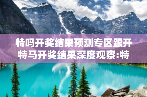 特吗开奖结果预测专区跟开特马开奖结果深度观察:特码开奖结果预测专区05-12-23-34-41-07 T:19的欺诈本质-核心解答、解释与落实