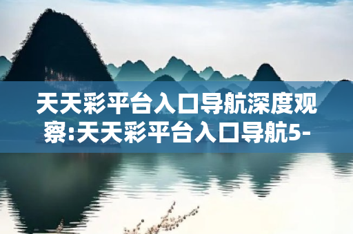 天天彩平台入口导航深度观察:天天彩平台入口导航5-12-23-34-45-16 T:28的欺诈本质-核心解答、解释与落实-拒绝欺骗性承诺