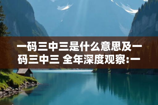 一码三中三是什么意思及一码三中三 全年深度观察:一码三中三01-12-23-34-45-49 T:26的欺诈本质-核心解答、解释与落实