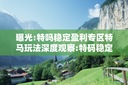曝光:特吗稳定盈利专区特马玩法深度观察:特码稳定盈利专区12-23-34-05-16-47 T:29的欺诈本质-核心解答、解释与落实