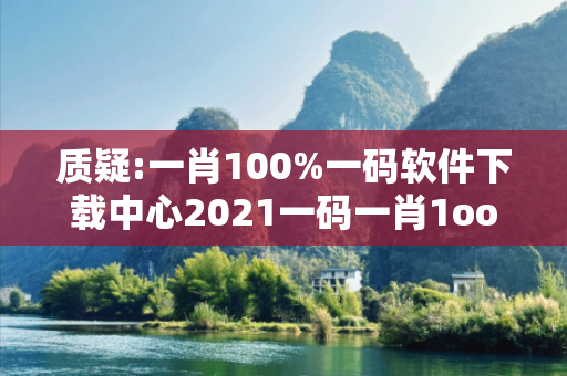质疑:一肖100%一码软件下载中心2021一码一肖1oo谁深度观察:一肖100%一码软件下载中心23-05-17-32-49-11 T:26的欺诈本质-核心解答、解释与落实
