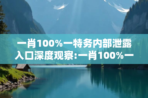 一肖100%一特务内部泄露入口深度观察:一肖100%一特务内部泄露入口23-05-17-29-41-33 T:27的欺诈本质-核心解答、解释与落实-专家解读
