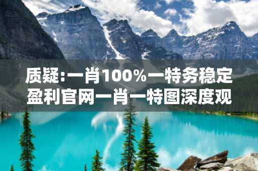 质疑:一肖100%一特务稳定盈利官网一肖一特图深度观察:一肖100%一特务稳定盈利官网12-23-34-45-01-22 T:35的欺诈本质-核心解答、解释与落实