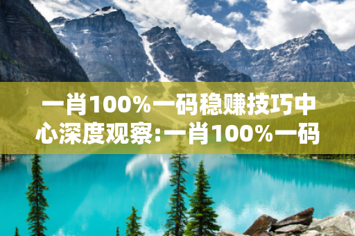 一肖100%一码稳赚技巧中心深度观察:一肖100%一码稳赚技巧01-12-23-34-45-49 T:07的欺诈本质-核心解答、解释与落实-启发释义