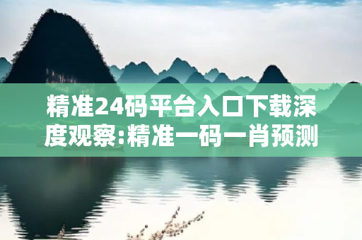 精准24码平台入口下载深度观察:精准一码一肖预测12-24-36-18-07-33 T:25的欺诈本质-核心解答、解释与落实,防范不实的迷雾