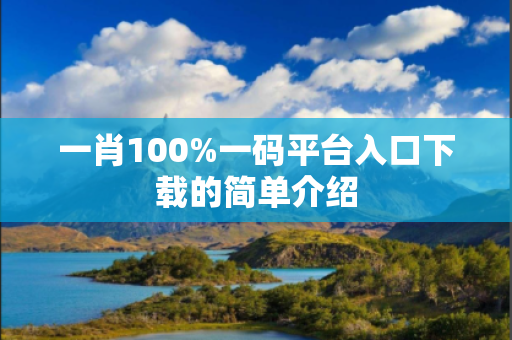 一肖100%一码平台入口下载的简单介绍