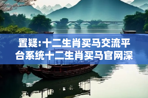 置疑:十二生肖买马交流平台系统十二生肖买马官网深度观察:十二生肖买马交流平台系统01-23-34-45-12-07 T:39的欺诈本质-核心解答、解释与落实