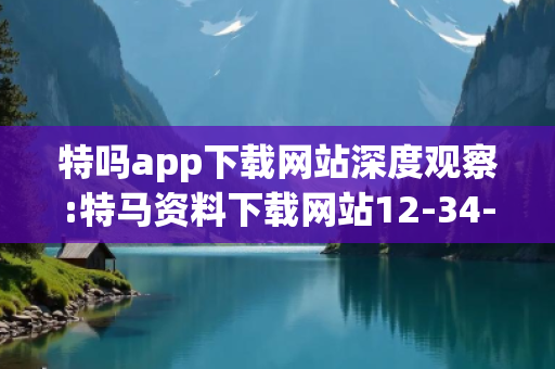特吗app下载网站深度观察:特马资料下载网站12-34-05-23-41-19 T:27的欺诈本质-核心解答、解释与落实-核心解答