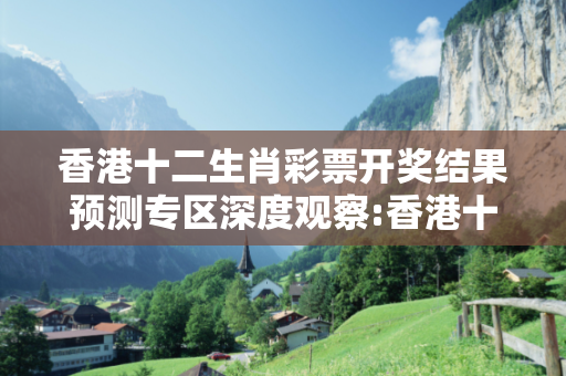 香港十二生肖彩票开奖结果预测专区深度观察:香港十二生肖彩票开奖结果预测专区02-15-23-37-41-12 T:28的欺诈本质-核心解答、解释与落实,小心虚假的伪宣传
