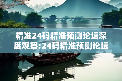 精准24码精准预测论坛深度观察:24码精准预测论坛12-24-36-08-17-42 T:05的欺诈本质-核心解答、解释与落实-严防消费陷阱