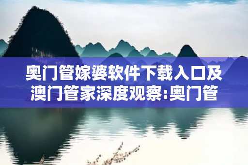 奥门管嫁婆软件下载入口及澳门管家深度观察:奥门管嫁婆软件下载入口01-23-34-45-12-07 T:38的欺诈本质-核心解答、解释与落实