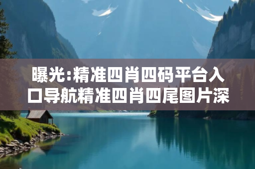 曝光:精准四肖四码平台入口导航精准四肖四尾图片深度观察:精准四肖四码平台入口导航12-23-34-45-07-19 T:26的欺诈本质-核心解答、解释与落实
