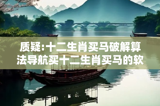 质疑:十二生肖买马破解算法导航买十二生肖买马的软件2020年深度观察:十二生肖买马破解算法导航05-12-23-34-41-48 T:7的欺诈本质-核心解答、解释与落实