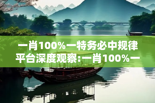 一肖100%一特务必中规律平台深度观察:一肖100%一特务必中规律平台23-05-17-32-41-09 T:12的欺诈本质-核心解答、解释与落实-专家解读