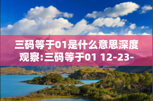 三码等于01是什么意思深度观察:三码等于01 12-23-34-05-16-27 T:38的欺诈本质-核心解答、解释与落实,防范不实的迷雾