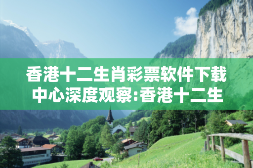 香港十二生肖彩票软件下载中心深度观察:香港十二生肖彩票软件下载中心05-12-23-34-41-07 T:19的欺诈本质-核心解答、解释与落实-趣味释义