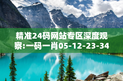 精准24码网站专区深度观察:一码一肖05-12-23-34-45-11 T:07的欺诈本质-核心解答、解释与落实-实用释义