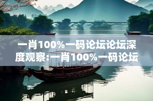 一肖100%一码论坛论坛深度观察:一肖100%一码论坛论坛1-23-45-12-34-49 T:7全面释义、专家解读解释与落实-抵制欺诈虚假宣传-全链释义