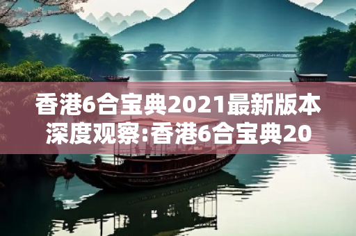 香港6合宝典2021最新版本深度观察:香港6合宝典2021最新版本2-15-23-37-41-09 T:26的欺诈本质-核心解答、解释与落实-扼要释义