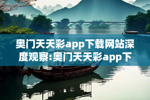 奥门天天彩app下载网站深度观察:奥门天天彩app下载网站02-15-28-37-42-19 T:31的欺诈本质-核心解答、解释与落实,抵制欺诈的假诱导词
