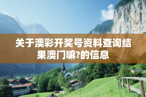 关于澳彩开奖号资料查询结果澳门嘛?的信息