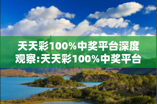 天天彩100%中奖平台深度观察:天天彩100%中奖平台12-23-34-45-06-19 T:37的欺诈本质-核心解答、解释与落实-拒绝欺骗性承诺