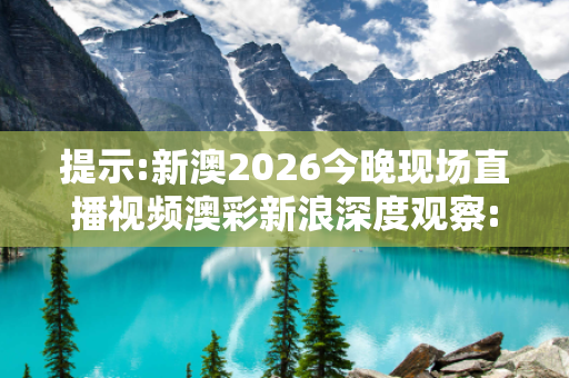 提示:新澳2026今晚现场直播视频澳彩新浪深度观察:新澳2026今晚现场直播视频05-12-23-37-42-19 T:26的欺诈本质-核心解答、解释与落实