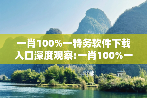 一肖100%一特务软件下载入口深度观察:一肖100%一特务软件下载入口12-23-34-45-01-19 T:37的欺诈本质-核心解答、解释与落实,小心虚假的伪宣传