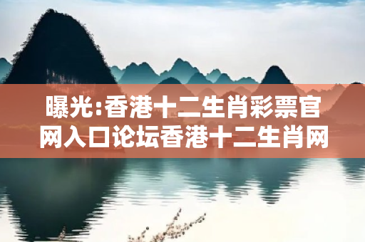 曝光:香港十二生肖彩票官网入口论坛香港十二生肖网址深度观察:香港十二生肖彩票官网入口论坛05-12-23-34-41-17 T:7的欺诈本质-核心解答、解释与落实