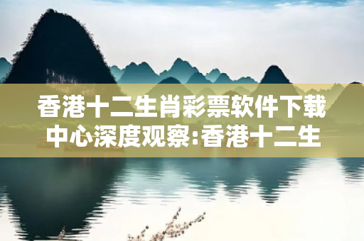 香港十二生肖彩票软件下载中心深度观察:香港十二生肖彩票软件下载中心1-23-34-45-12-07 T:38的欺诈本质-核心解答、解释与落实-扼要释义