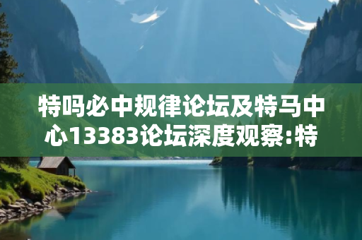 特吗必中规律论坛及特马中心13383论坛深度观察:特码必中规律论坛1-23-34-45-12-07 T:29的欺诈本质-核心解答、解释与落实