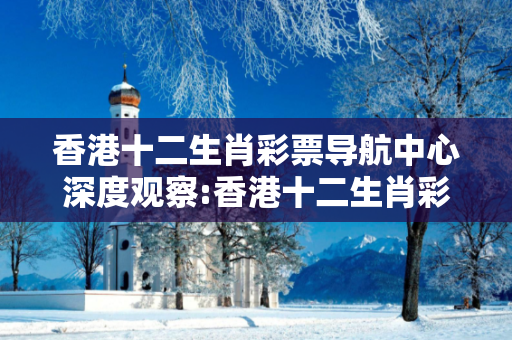 香港十二生肖彩票导航中心深度观察:香港十二生肖彩票导航中心12-23-34-45-16-07 T:39的欺诈本质-核心解答、解释与落实-趣味释义