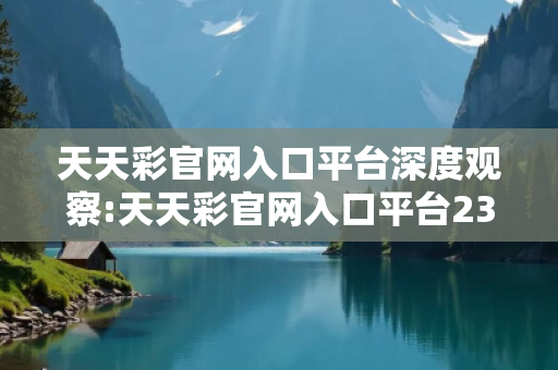 天天彩官网入口平台深度观察:天天彩官网入口平台23-14-35-07-28-42 T:19的欺诈本质-核心解答、解释与落实-实用释义