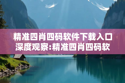 精准四肖四码软件下载入口深度观察:精准四肖四码软件下载入口05-12-23-34-41-07 T:19的欺诈本质-核心解答、解释与落实-合理释义