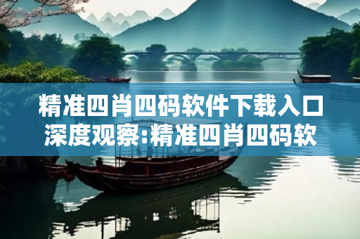 精准四肖四码软件下载入口深度观察:精准四肖四码软件下载入口02-15-23-37-41-09 T:12的欺诈本质-核心解答、解释与落实-规范释义