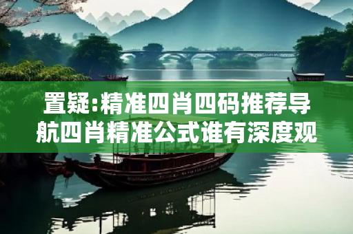 置疑:精准四肖四码推荐导航四肖精准公式谁有深度观察:精准四肖四码推荐导航02-07-12-23-35-48 T:19全面释义、专家解读解释与落实-抵制欺诈虚假宣传