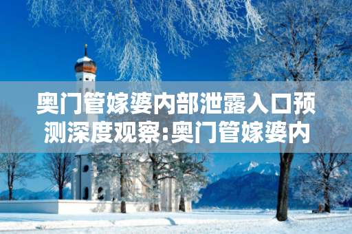 奥门管嫁婆内部泄露入口预测深度观察:奥门管嫁婆内部泄露入口12-23-34-05-17-46 T:29的欺诈本质-核心解答、解释与落实