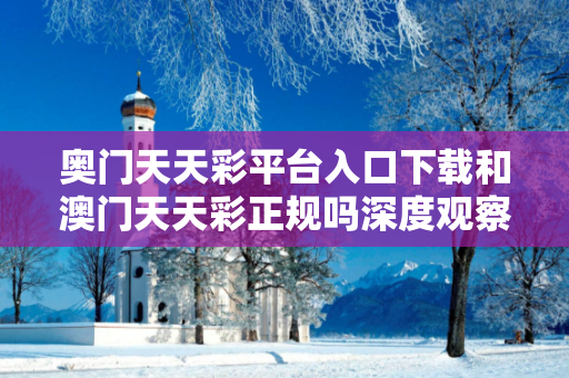 奥门天天彩平台入口下载和澳门天天彩正规吗深度观察:奥门天天彩平台入口下载23-05-17-34-12-08 T:39的欺诈本质-核心解答、解释与落实
