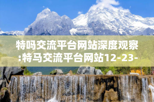 特吗交流平台网站深度观察:特马交流平台网站12-23-34-45-07-19 T:27的欺诈本质-核心解答、解释与落实-启发释义
