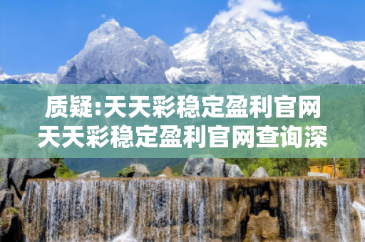 质疑:天天彩稳定盈利官网天天彩稳定盈利官网查询深度观察:天天彩稳定盈利官网12-23-34-45-01-27 T:39的欺诈本质-核心解答、解释与落实