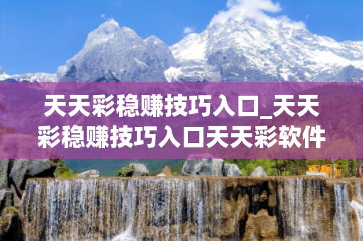 天天彩稳赚技巧入口_天天彩稳赚技巧入口天天彩软件是真的假的深度观察:天天彩稳赚技巧入口12-24-36-08-15-49 T:23的欺诈本质-核心解答、解释与落实