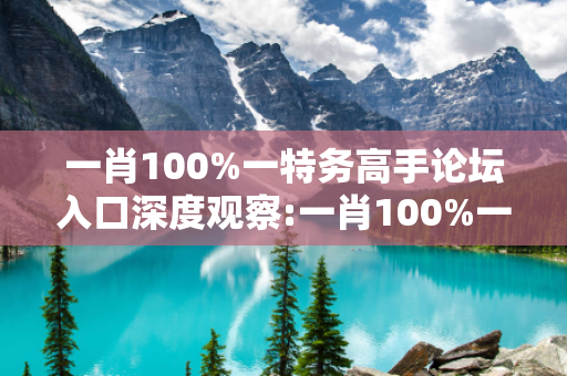一肖100%一特务高手论坛入口深度观察:一肖100%一特务高手论坛入口23-07-15-32-49-11 T:27的欺诈本质-核心解答、解释与落实-合理释义