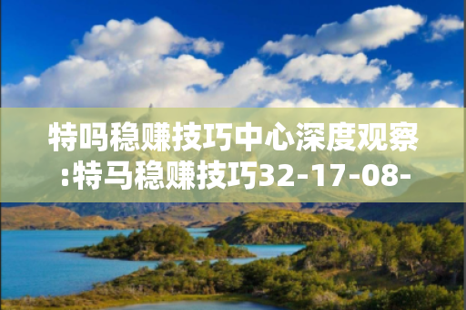 特吗稳赚技巧中心深度观察:特马稳赚技巧32-17-08-25-39-44 T:22的欺诈本质-核心解答、解释与落实-趣味释义