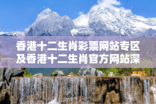香港十二生肖彩票网站专区及香港十二生肖官方网站深度观察:香港十二生肖彩票网站专区07-15-23-36-42-14 T:08的欺诈本质-核心解答、解释与落实