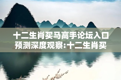 十二生肖买马高手论坛入口预测深度观察:十二生肖买马高手论坛入口12-34-05-17-28-49 T:33的欺诈本质-核心解答、解释与落实