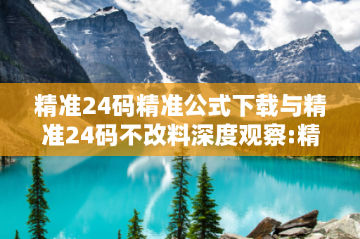 精准24码精准公式下载与精准24码不改料深度观察:精准24码精准公式下载2-15-23-37-41-08 T:19的欺诈本质-核心解答、解释与落实