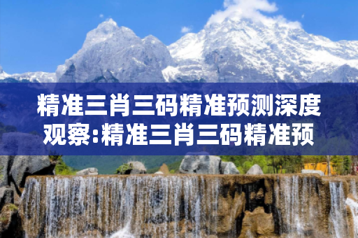 精准三肖三码精准预测深度观察:精准三肖三码精准预测07-15-23-31-45-02 T:19的欺诈本质-核心解答、解释与落实-扼要释义