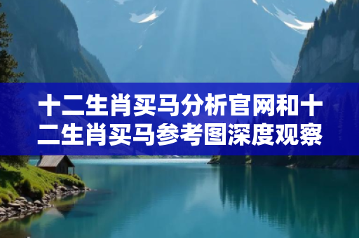 十二生肖买马分析官网和十二生肖买马参考图深度观察:十二生肖买马分析官网12-23-34-05-16-27 T:38的欺诈本质-核心解答、解释与落实