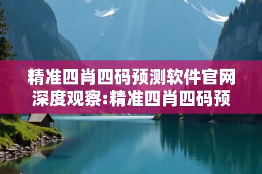 精准四肖四码预测软件官网深度观察:精准四肖四码预测软件官网12-23-34-45-06-17 T:28的欺诈本质-核心解答、解释与落实,小心虚假的伪宣传